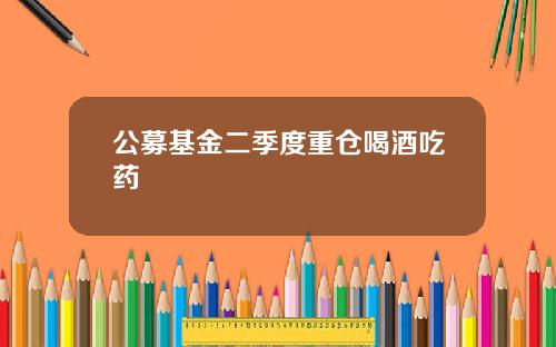 公募基金二季度重仓喝酒吃药