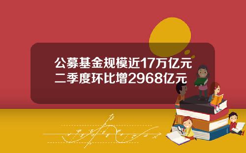 公募基金规模近17万亿元二季度环比增2968亿元