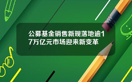 公募基金销售新规落地逾17万亿元市场迎来新变革