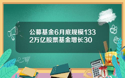 公募基金6月底规模1332万亿股票基金增长30