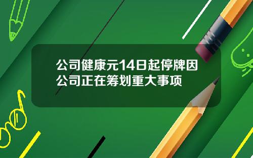 公司健康元14日起停牌因公司正在筹划重大事项