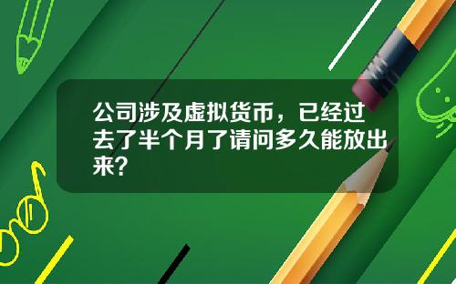 公司涉及虚拟货币，已经过去了半个月了请问多久能放出来？