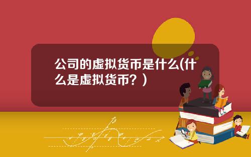 公司的虚拟货币是什么(什么是虚拟货币？)