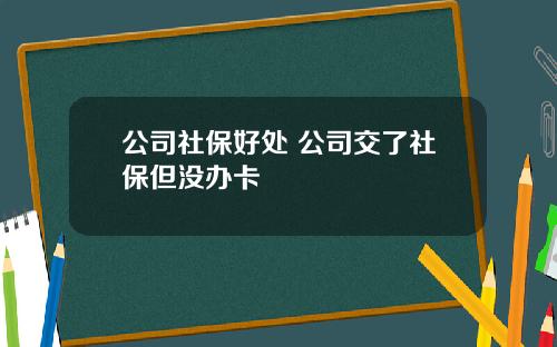 公司社保好处 公司交了社保但没办卡