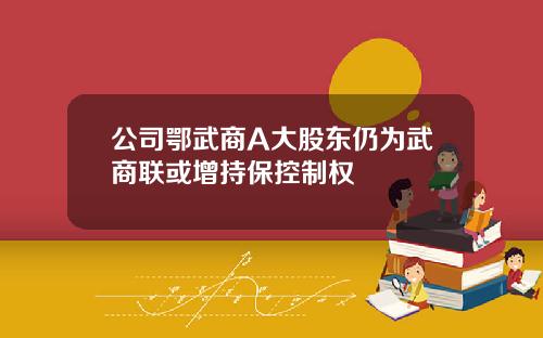 公司鄂武商A大股东仍为武商联或增持保控制权
