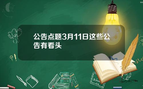 公告点题3月11日这些公告有看头