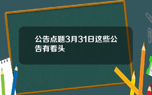 公告点题3月31日这些公告有看头