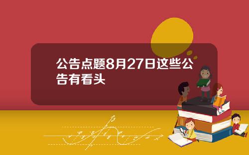 公告点题8月27日这些公告有看头