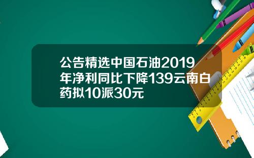 公告精选中国石油2019年净利同比下降139云南白药拟10派30元