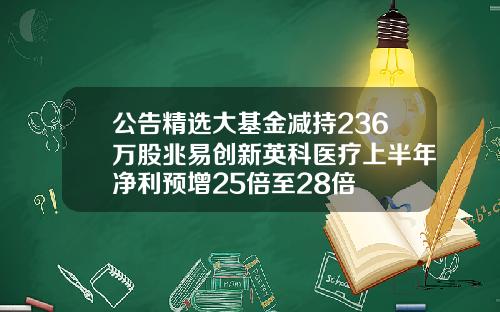 公告精选大基金减持236万股兆易创新英科医疗上半年净利预增25倍至28倍