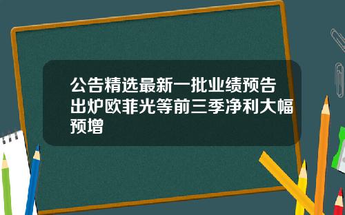 公告精选最新一批业绩预告出炉欧菲光等前三季净利大幅预增