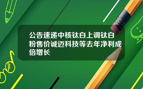 公告速递中核钛白上调钛白粉售价诚迈科技等去年净利成倍增长