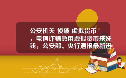 公安机关 侦破 虚拟货币，电信诈骗急用虚拟货币来洗钱，公安部、央行通报最新进展，普通用户怎么防范？