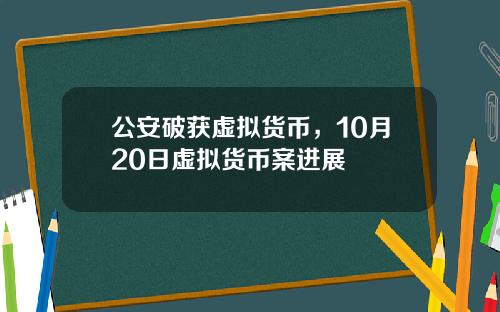 公安破获虚拟货币，10月20日虚拟货币案进展