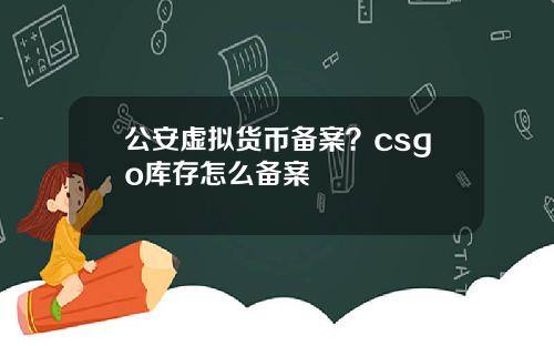 公安虚拟货币备案？csgo库存怎么备案