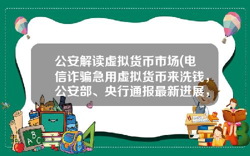 公安解读虚拟货币市场(电信诈骗急用虚拟货币来洗钱，公安部、央行通报最新进展，普通用户怎么防范？)