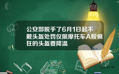 公安部脱手了6月1日起不戴头盔处罚仅限摩托车A股疯狂的头盔要降温