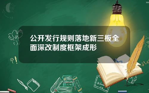 公开发行规则落地新三板全面深改制度框架成形