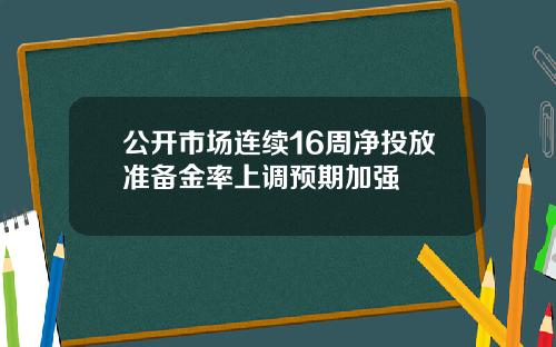 公开市场连续16周净投放准备金率上调预期加强