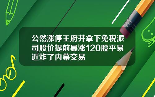 公然涨停王府井拿下免税派司股价提前暴涨120股平易近炸了内幕交易