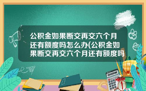 公积金如果断交再交六个月还有额度吗怎么办(公积金如果断交再交六个月还有额度吗能贷款吗)