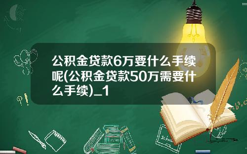 公积金贷款6万要什么手续呢(公积金贷款50万需要什么手续)_1
