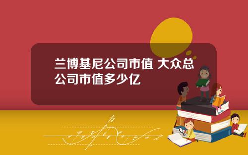 兰博基尼公司市值 大众总公司市值多少亿
