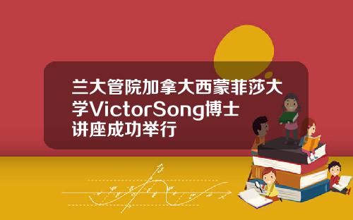 兰大管院加拿大西蒙菲莎大学VictorSong博士讲座成功举行