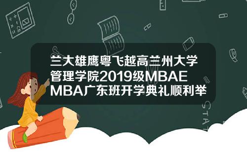 兰大雄鹰粤飞越高兰州大学管理学院2019级MBAEMBA广东班开学典礼顺利举行