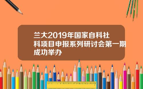 兰大2019年国家自科社科项目申报系列研讨会第一期成功举办