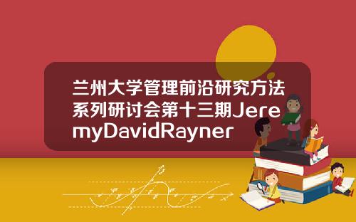 兰州大学管理前沿研究方法系列研讨会第十三期JeremyDavidRayner教授讲座成功举行