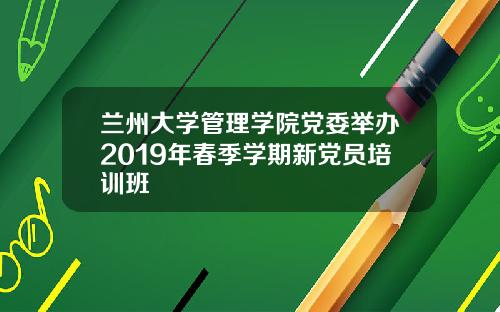 兰州大学管理学院党委举办2019年春季学期新党员培训班