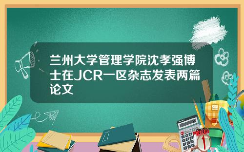 兰州大学管理学院沈孝强博士在JCR一区杂志发表两篇论文