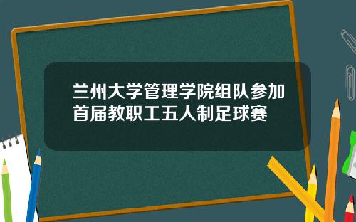 兰州大学管理学院组队参加首届教职工五人制足球赛