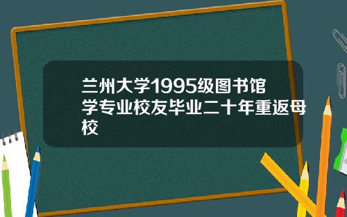 兰州大学1995级图书馆学专业校友毕业二十年重返母校