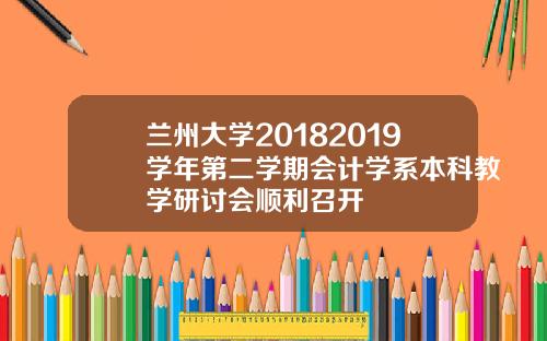 兰州大学20182019学年第二学期会计学系本科教学研讨会顺利召开