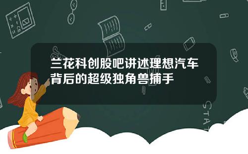 兰花科创股吧讲述理想汽车背后的超级独角兽捕手