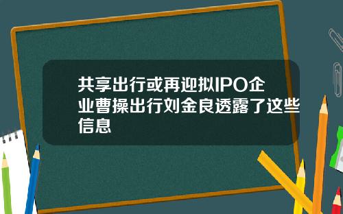 共享出行或再迎拟IPO企业曹操出行刘金良透露了这些信息