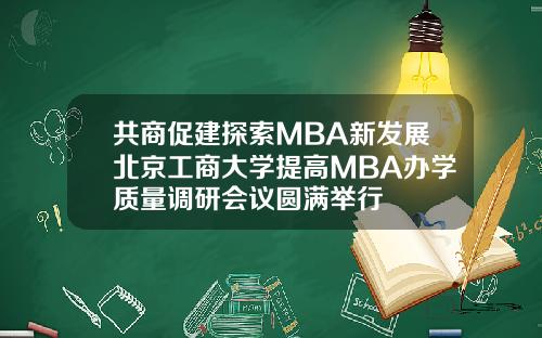 共商促建探索MBA新发展北京工商大学提高MBA办学质量调研会议圆满举行