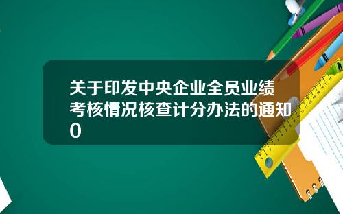 关于印发中央企业全员业绩考核情况核查计分办法的通知0