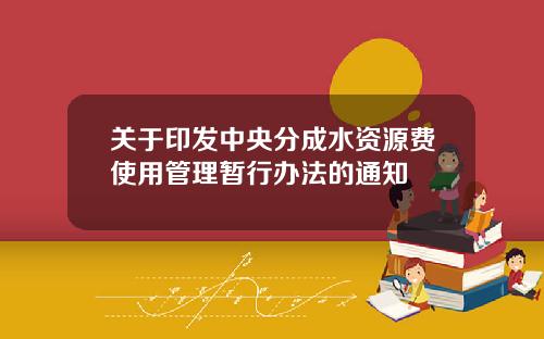 关于印发中央分成水资源费使用管理暂行办法的通知