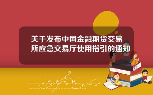关于发布中国金融期货交易所应急交易厅使用指引的通知