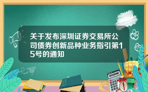 关于发布深圳证券交易所公司债券创新品种业务指引第15号的通知