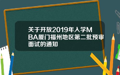 关于开放2019年入学MBA厦门福州地区第二批预审面试的通知