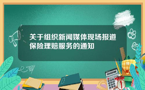 关于组织新闻媒体现场报道保险理赔服务的通知