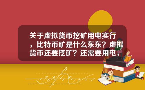 关于虚拟货币挖矿用电实行，比特币矿是什么东东？虚拟货币还要挖矿？还需要用电，我真0UT了？