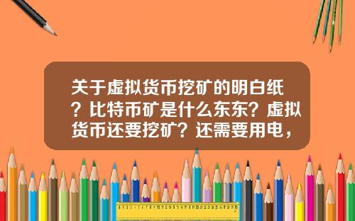 关于虚拟货币挖矿的明白纸？比特币矿是什么东东？虚拟货币还要挖矿？还需要用电，我真0UT了？