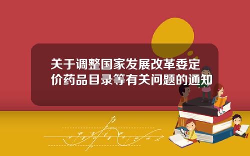关于调整国家发展改革委定价药品目录等有关问题的通知