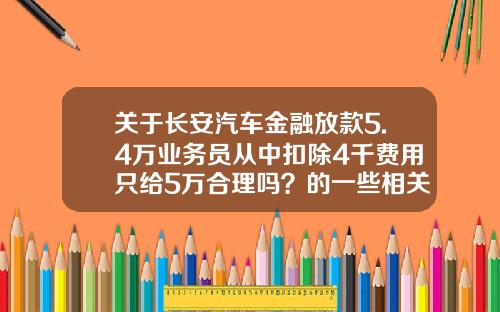 关于长安汽车金融放款5.4万业务员从中扣除4千费用只给5万合理吗？的一些相关词条_1