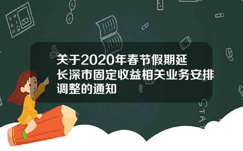 关于2020年春节假期延长深市固定收益相关业务安排调整的通知
